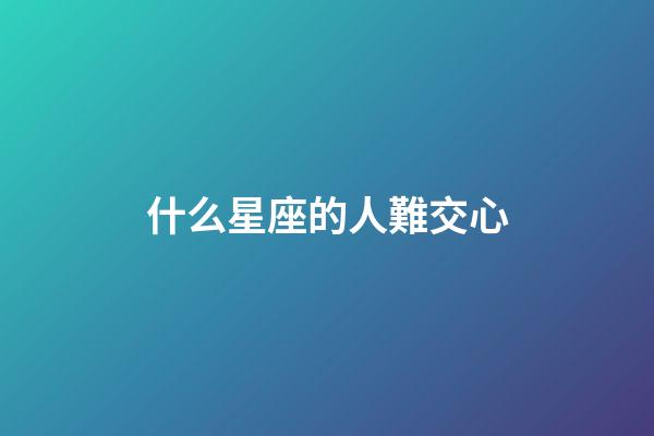 什么星座的人難交心-第1張-星座運勢-玄機派