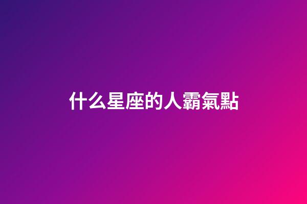 什么星座的人霸氣點-第1張-星座運勢-玄機派