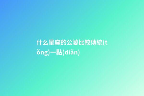 什么星座的公婆比較傳統(tǒng)一點(diǎn)