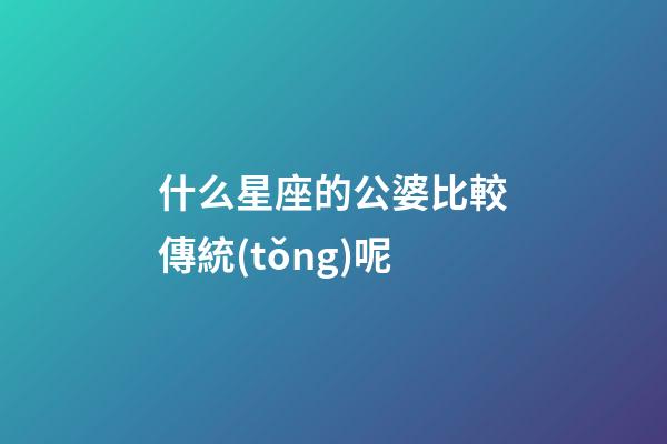 什么星座的公婆比較傳統(tǒng)呢-第1張-星座運(yùn)勢-玄機(jī)派