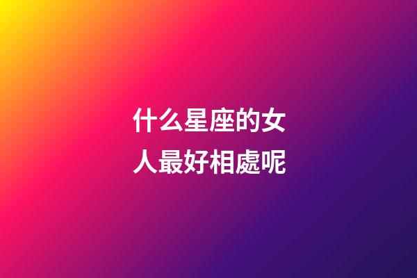 什么星座的女人最好相處呢-第1張-星座運勢-玄機派