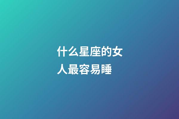 什么星座的女人最容易睡-第1張-星座運勢-玄機派
