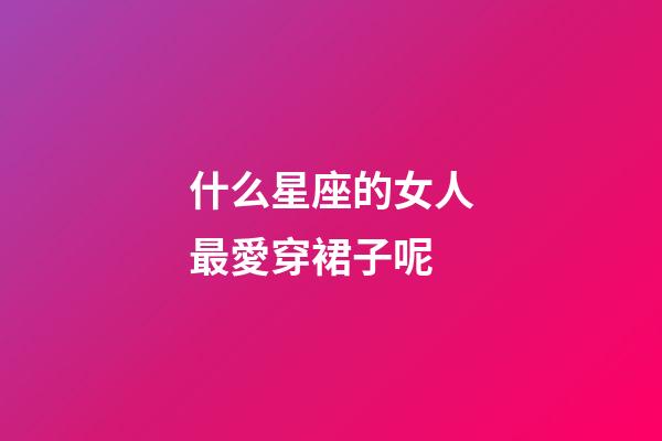 什么星座的女人最愛穿裙子呢-第1張-星座運勢-玄機派