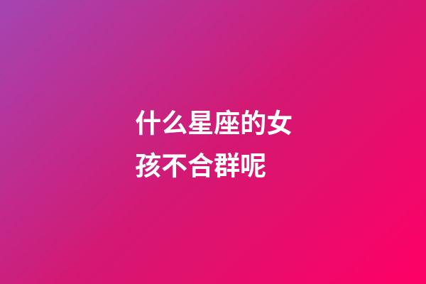 什么星座的女孩不合群呢-第1張-星座運勢-玄機派