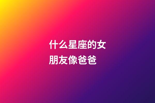 什么星座的女朋友像爸爸-第1張-星座運勢-玄機派