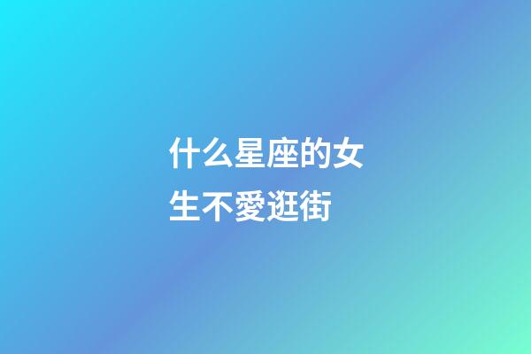 什么星座的女生不愛逛街-第1張-星座運勢-玄機派