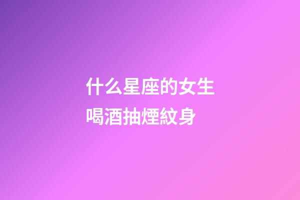 什么星座的女生喝酒抽煙紋身-第1張-星座運(yùn)勢(shì)-玄機(jī)派