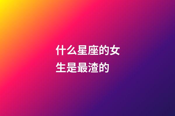 什么星座的女生是最渣的-第1張-星座運(yùn)勢-玄機(jī)派