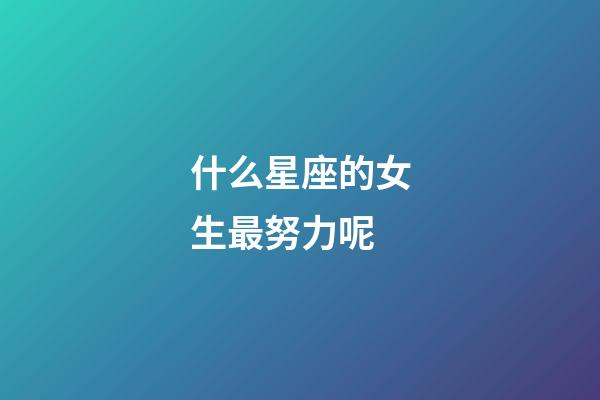 什么星座的女生最努力呢-第1張-星座運(yùn)勢(shì)-玄機(jī)派