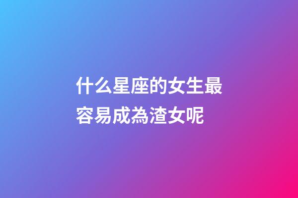 什么星座的女生最容易成為渣女呢-第1張-星座運勢-玄機派