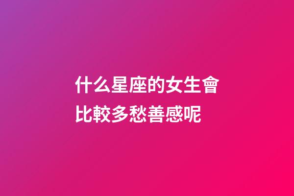 什么星座的女生會比較多愁善感呢-第1張-星座運勢-玄機派