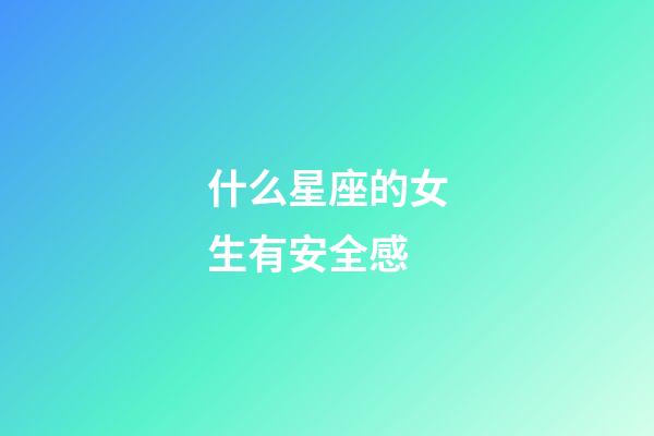 什么星座的女生有安全感-第1張-星座運勢-玄機派