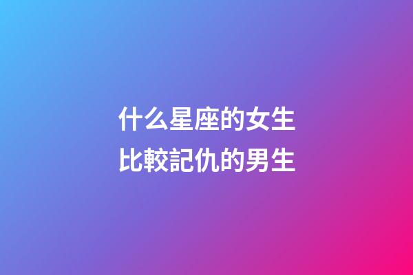 什么星座的女生比較記仇的男生-第1張-星座運勢-玄機派