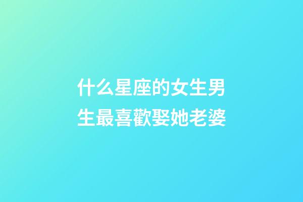 什么星座的女生男生最喜歡娶她老婆-第1張-星座運勢-玄機派