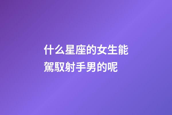 什么星座的女生能駕馭射手男的呢-第1張-星座運(yùn)勢(shì)-玄機(jī)派
