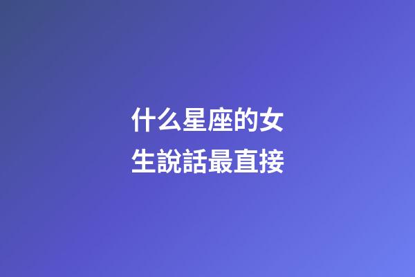 什么星座的女生說話最直接-第1張-星座運勢-玄機派