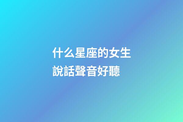 什么星座的女生說話聲音好聽-第1張-星座運勢-玄機派