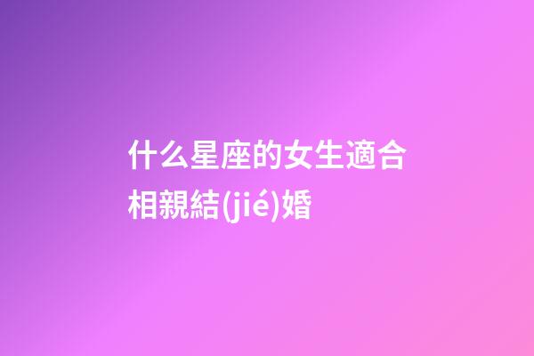 什么星座的女生適合相親結(jié)婚-第1張-星座運(yùn)勢(shì)-玄機(jī)派