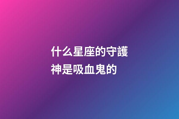 什么星座的守護神是吸血鬼的-第1張-星座運勢-玄機派