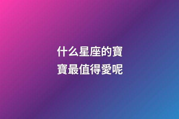 什么星座的寶寶最值得愛呢-第1張-星座運勢-玄機派