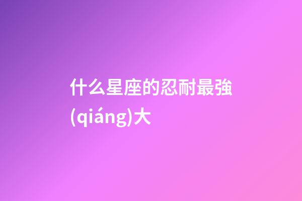 什么星座的忍耐最強(qiáng)大-第1張-星座運(yùn)勢(shì)-玄機(jī)派
