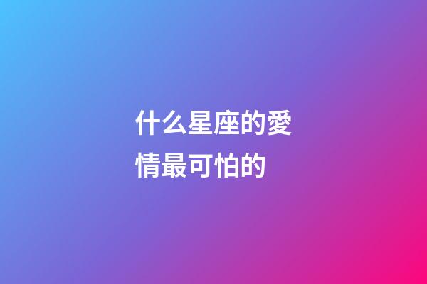 什么星座的愛情最可怕的-第1張-星座運勢-玄機派