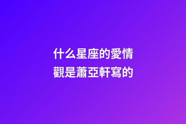 什么星座的愛情觀是蕭亞軒寫的-第1張-星座運勢-玄機派