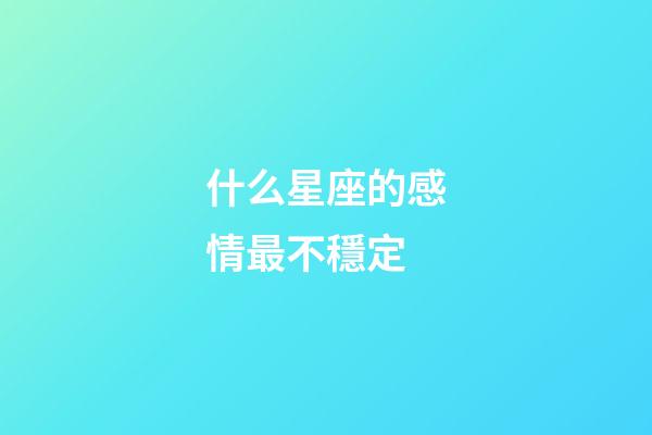 什么星座的感情最不穩定-第1張-星座運勢-玄機派