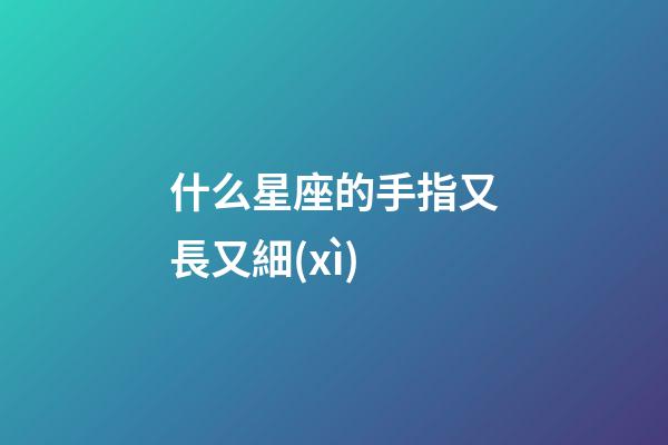 什么星座的手指又長又細(xì)-第1張-星座運(yùn)勢-玄機(jī)派
