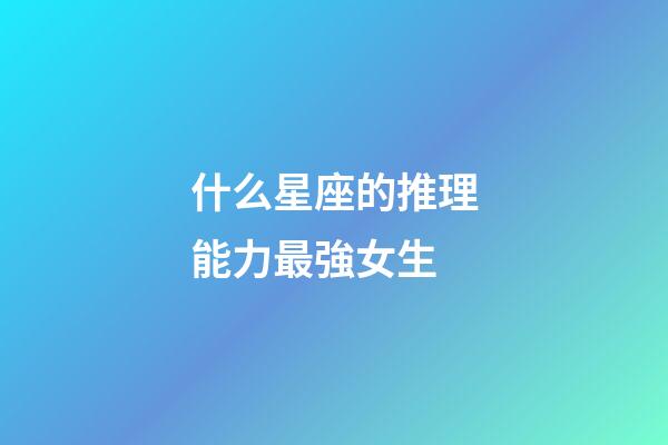 什么星座的推理能力最強女生-第1張-星座運勢-玄機派