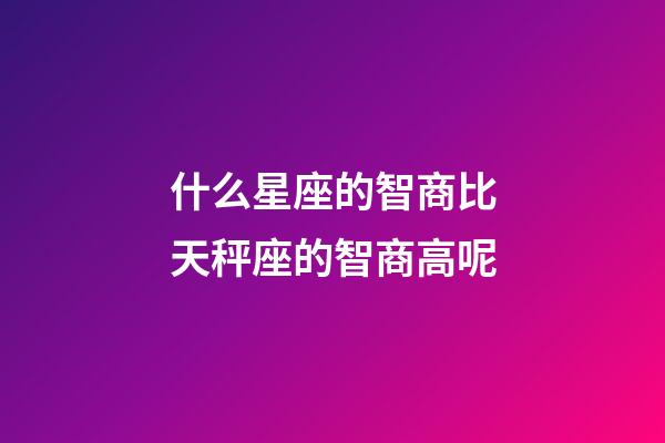 什么星座的智商比天秤座的智商高呢-第1張-星座運(yùn)勢(shì)-玄機(jī)派