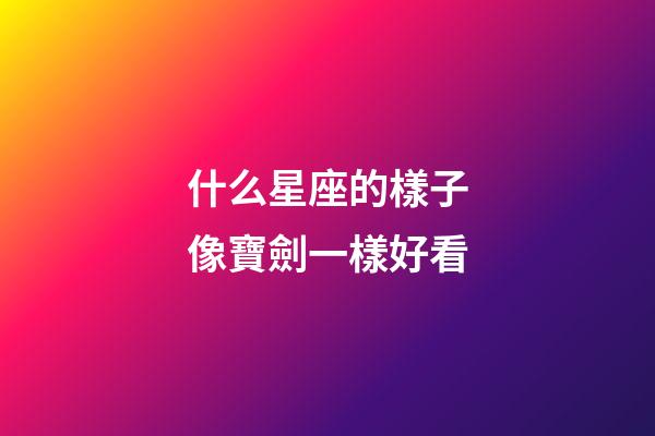 什么星座的樣子像寶劍一樣好看-第1張-星座運(yùn)勢(shì)-玄機(jī)派