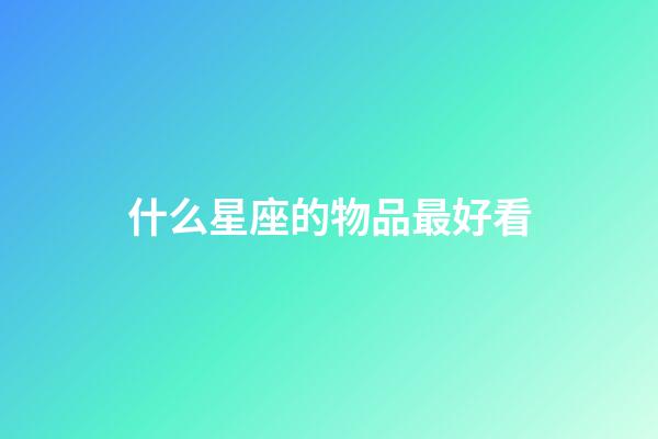 什么星座的物品最好看-第1張-星座運勢-玄機派