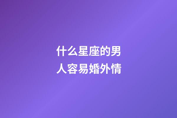 什么星座的男人容易婚外情-第1張-星座運勢-玄機派