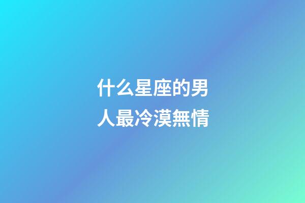 什么星座的男人最冷漠無情-第1張-星座運勢-玄機派