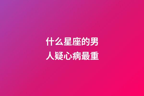 什么星座的男人疑心病最重