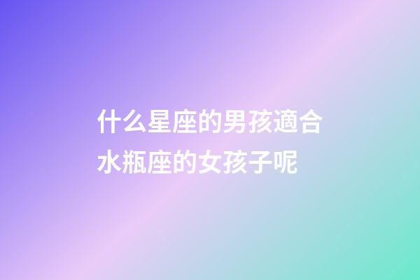 什么星座的男孩適合水瓶座的女孩子呢-第1張-星座運勢-玄機派