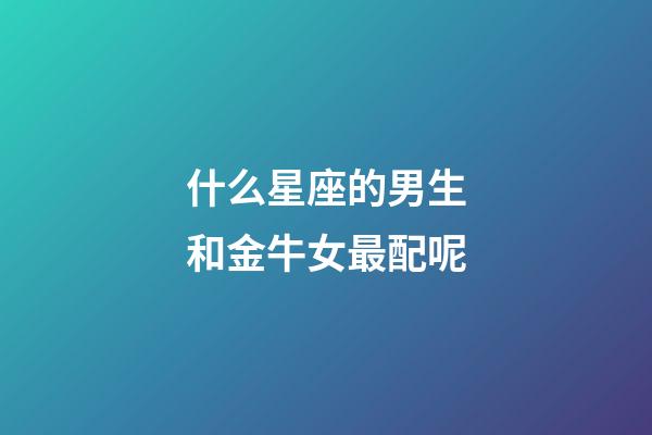 什么星座的男生和金牛女最配呢-第1張-星座運(yùn)勢(shì)-玄機(jī)派