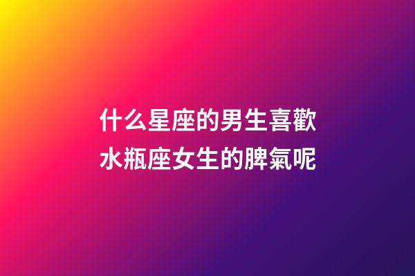 什么星座的男生喜歡水瓶座女生的脾氣呢-第1張-星座運勢-玄機派