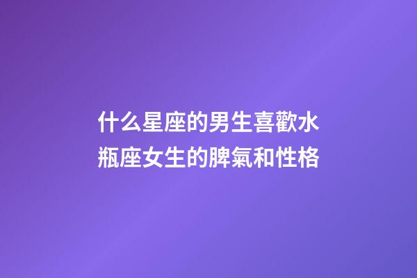 什么星座的男生喜歡水瓶座女生的脾氣和性格-第1張-星座運(yùn)勢-玄機(jī)派