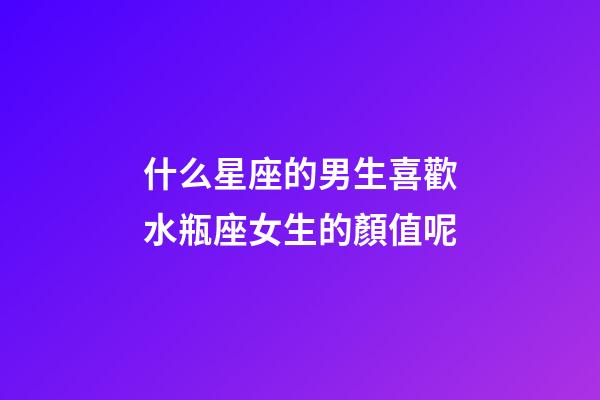 什么星座的男生喜歡水瓶座女生的顏值呢-第1張-星座運(yùn)勢(shì)-玄機(jī)派