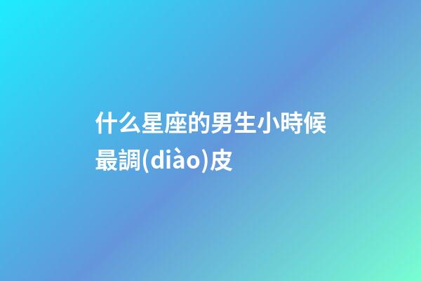 什么星座的男生小時候最調(diào)皮