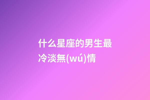 什么星座的男生最冷淡無(wú)情-第1張-星座運(yùn)勢(shì)-玄機(jī)派