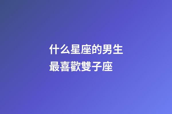 什么星座的男生最喜歡雙子座-第1張-星座運勢-玄機派