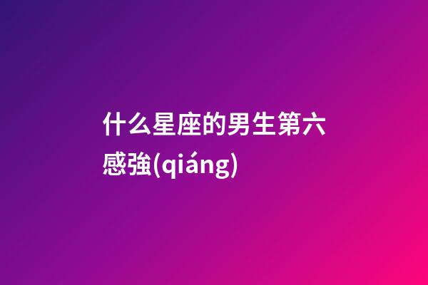 什么星座的男生第六感強(qiáng)-第1張-星座運(yùn)勢(shì)-玄機(jī)派