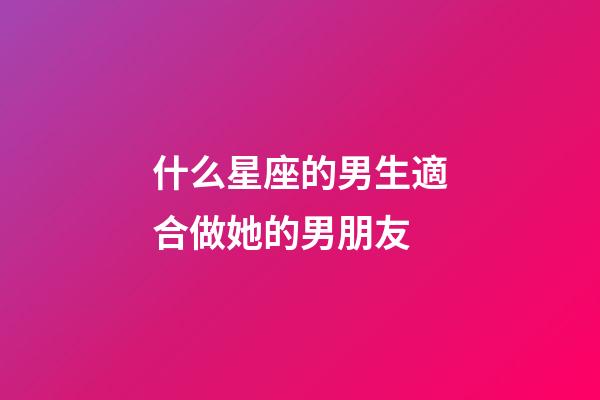 什么星座的男生適合做她的男朋友-第1張-星座運勢-玄機派