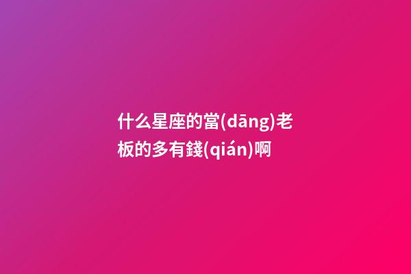 什么星座的當(dāng)老板的多有錢(qián)啊-第1張-星座運(yùn)勢(shì)-玄機(jī)派
