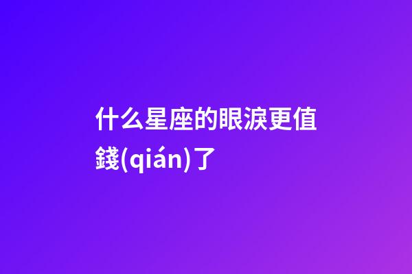 什么星座的眼淚更值錢(qián)了-第1張-星座運(yùn)勢(shì)-玄機(jī)派