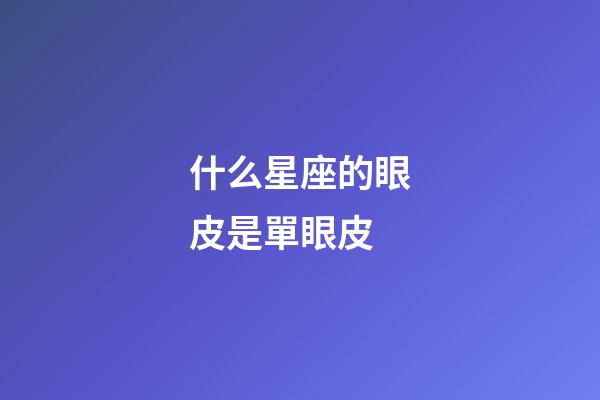 什么星座的眼皮是單眼皮-第1張-星座運勢-玄機派