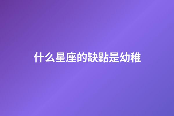 什么星座的缺點是幼稚-第1張-星座運勢-玄機(jī)派